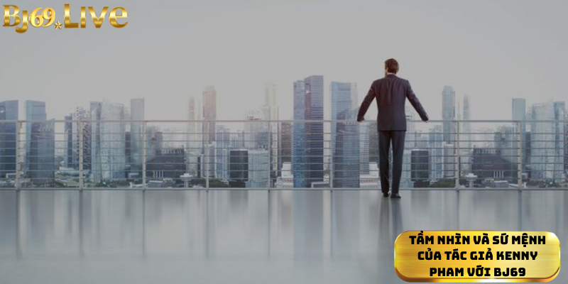 Tầm nhìn và sứ mệnh của Tác giả Kenny Pham với Bj69 Tầm nhìn và sứ mệnh của Tác giả Kenny Pham với Bj69